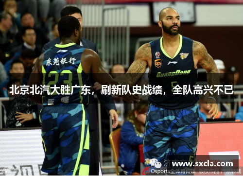 北京北汽大胜广东,刷新队史战绩,全队高兴不已