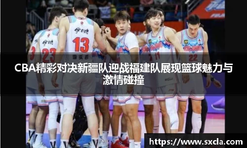 leyuCBA精彩对决新疆队迎战福建队展现篮球魅力与激情碰撞